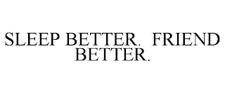 SLEEP BETTER. FRIEND BETTER.