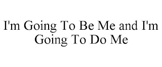 I'M GOING TO BE ME AND I'M GOING TO DO ME