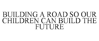 BUILDING A ROAD SO OUR CHILDREN CAN BUILD THE FUTURE