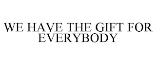 WE HAVE THE GIFT FOR EVERYBODY