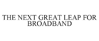 THE NEXT GREAT LEAP FOR BROADBAND