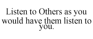 LISTEN TO OTHERS AS YOU WOULD HAVE THEM LISTEN TO YOU.