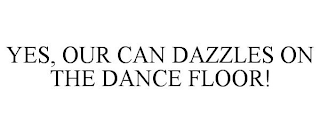 YES, OUR CAN DAZZLES ON THE DANCE FLOOR!