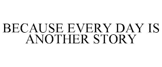 BECAUSE EVERY DAY IS ANOTHER STORY