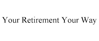 YOUR RETIREMENT YOUR WAY