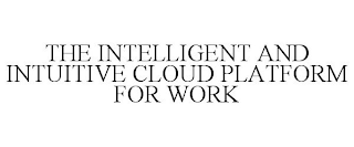 THE INTELLIGENT AND INTUITIVE CLOUD PLATFORM FOR WORK