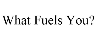 WHAT FUELS YOU?