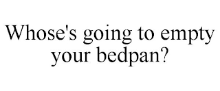 WHOSE'S GOING TO EMPTY YOUR BEDPAN?