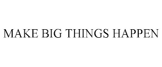 MAKE BIG THINGS HAPPEN