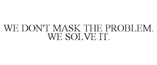 WE DON'T MASK THE PROBLEM. WE SOLVE IT.