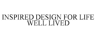 INSPIRED DESIGN FOR LIFE WELL LIVED