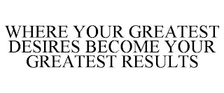 WHERE YOUR GREATEST DESIRES BECOME YOURGREATEST RESULTS