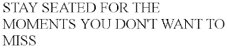 STAY SEATED FOR THE MOMENTS YOU DON'T WANT TO MISS