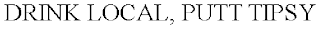 DRINK LOCAL, PUTT TIPSY