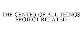 THE CENTER OF ALL THINGS PROJECT RELATED