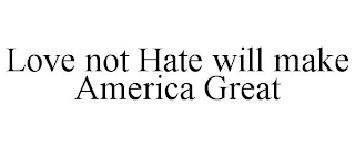 LOVE NOT HATE WILL MAKE AMERICA GREAT