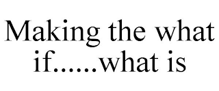 MAKING THE WHAT IF......WHAT IS