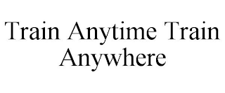 TRAIN ANYTIME TRAIN ANYWHERE
