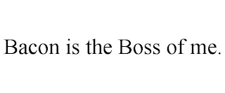 BACON IS THE BOSS OF ME.