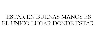 ESTAR EN BUENAS MANOS ES EL ÚNICO LUGARDONDE ESTAR.