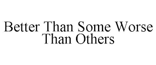 BETTER THAN SOME WORSE THAN OTHERS