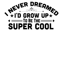 I NEVER DREAMED I'D GROW UP TO BE THE SUPER COOL