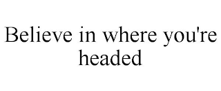 BELIEVE IN WHERE YOU'RE HEADED