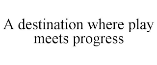 A DESTINATION WHERE PLAY MEETS PROGRESS