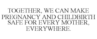 TOGETHER, WE CAN MAKE PREGNANCY AND CHILDBIRTH SAFE FOR EVERY MOTHER, EVERYWHERE.