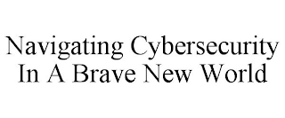 NAVIGATING CYBERSECURITY IN A BRAVE NEW WORLD