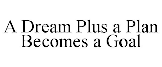 A DREAM PLUS A PLAN BECOMES A GOAL