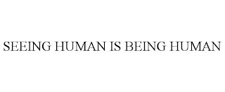 SEEING HUMAN IS BEING HUMAN