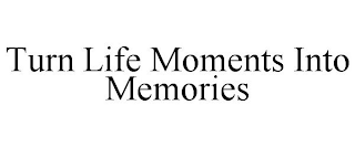 TURN LIFE MOMENTS INTO MEMORIES