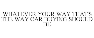 WHATEVER YOUR WAY THAT'S THE WAY CAR BUYING SHOULD BE