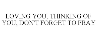 LOVING YOU, THINKING OF YOU, DON'T FORGET TO PRAY