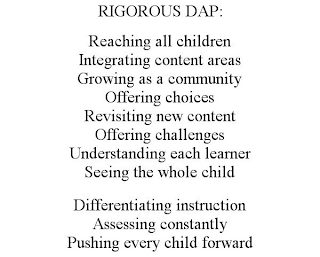 RIGOROUS DAP: REACHING ALL CHILDREN INTEGRATING CONTENT AREAS GROWING AS A COMMUNITY OFFERING CHOICES REVISITING NEW CONTENT OFFERING CHALLENGES UNDERSTANDING EACH LEARNER SEEING THE WHOLE CHILD DIFFERENTIATING INSTRUCTION ASSESSING CONSTANTLY PUSHING EVERY CHILD FORWARD