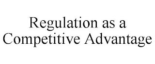 REGULATION AS A COMPETITIVE ADVANTAGE