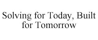 SOLVING FOR TODAY, BUILT FOR TOMORROW