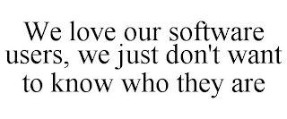 WE LOVE OUR SOFTWARE USERS, WE JUST DON'T WANT TO KNOW WHO THEY ARE