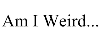 AM I WEIRD...