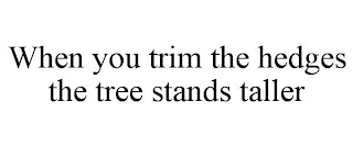 WHEN YOU TRIM THE HEDGES THE TREE STANDS TALLER