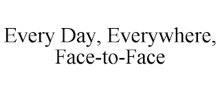 EVERY DAY, EVERYWHERE, FACE-TO-FACE