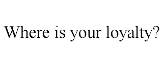 WHERE IS YOUR LOYALTY?