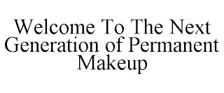 WELCOME TO THE NEXT GENERATION OF PERMANENT MAKEUP