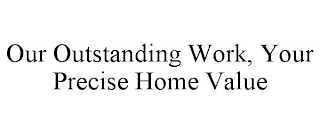 OUR OUTSTANDING WORK, YOUR PRECISE HOME VALUE