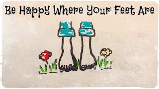 BE HAPPY WHERE YOUR FEET ARE