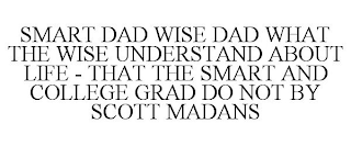 SMART DAD WISE DAD WHAT THE WISE UNDERSTAND ABOUT LIFE - THAT THE SMART AND COLLEGE GRAD DO NOT BY SCOTT MADANS