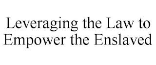 LEVERAGING THE LAW TO EMPOWER THE ENSLAVED