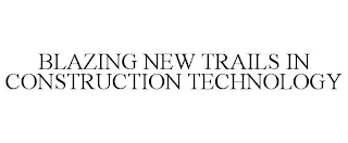 BLAZING NEW TRAILS IN CONSTRUCTION TECHNOLOGY