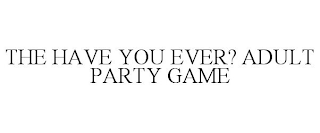 THE HAVE YOU EVER? ADULT PARTY GAME